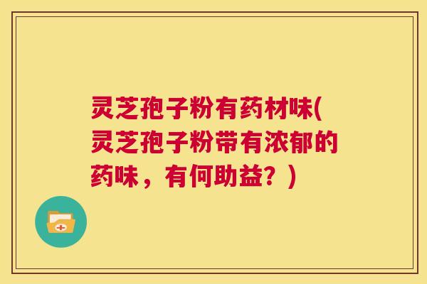 灵芝孢子粉有药材味(灵芝孢子粉带有浓郁的药味,有何助益?) 第1张 灵芝孢子粉有药材味(灵芝孢子粉带有浓郁的药味,有何助益?) 第1张