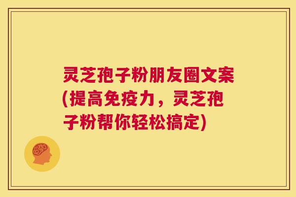 灵芝孢子粉朋友圈文案(提高免疫力，灵芝孢子粉帮你轻松搞定)  第1张
