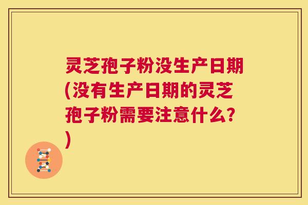 灵芝孢子粉没生产日期(没有生产日期的灵芝孢子粉需要注意什么？)  第1张