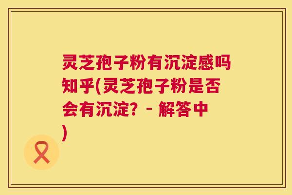 灵芝孢子粉有沉淀感吗知乎(灵芝孢子粉是否会有沉淀?- 解答中) 第1张 灵芝孢子粉有沉淀感吗知乎(灵芝孢子粉是否会有沉淀?- 解答中) 第1张