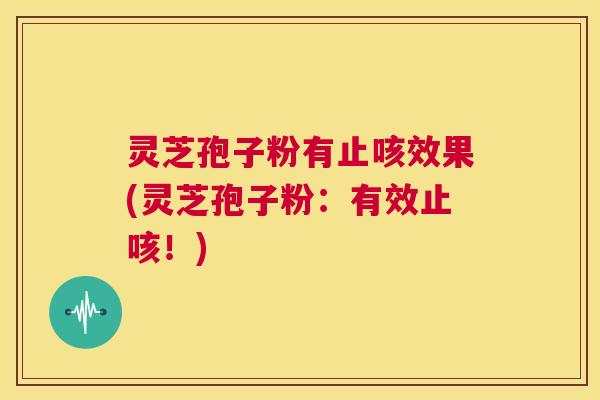 灵芝孢子粉有止咳效果(灵芝孢子粉:有效止咳!) 第1张 灵芝孢子粉有止咳效果(灵芝孢子粉:有效止咳!) 第1张
