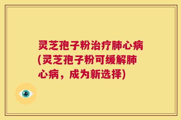 灵芝孢子粉治疗肺心病(灵芝孢子粉可缓解肺心病,成为新选择) 第1张 灵芝孢子粉治疗肺心病(灵芝孢子粉可缓解肺心病,成为新选择) 第1张