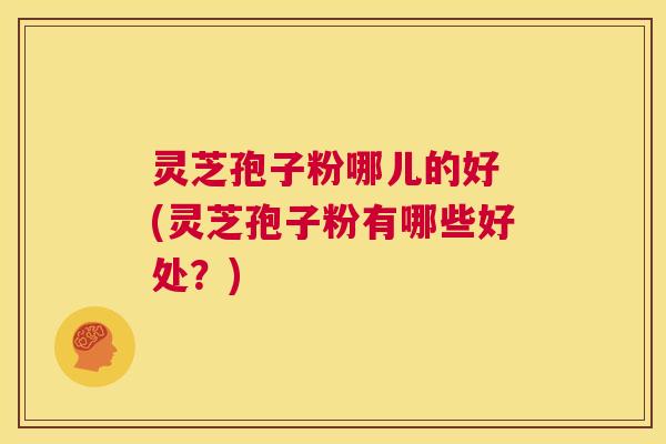 灵芝孢子粉哪儿的好 (灵芝孢子粉有哪些好处?) 第1张 灵芝孢子粉哪儿的好 (灵芝孢子粉有哪些好处?) 第1张