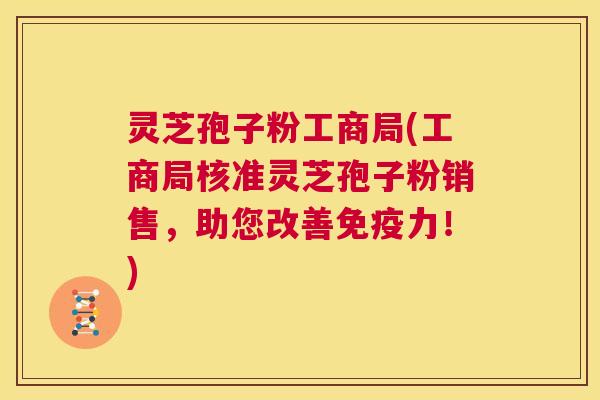 灵芝孢子粉工商局(工商局核准灵芝孢子粉销售,助您改善免疫力!) 第1张 灵芝孢子粉工商局(工商局核准灵芝孢子粉销售,助您改善免疫力!) 第1张