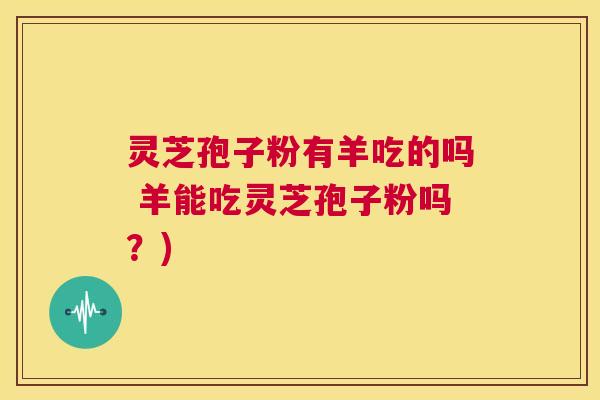 灵芝孢子粉有羊吃的吗 羊能吃灵芝孢子粉吗？)  第1张