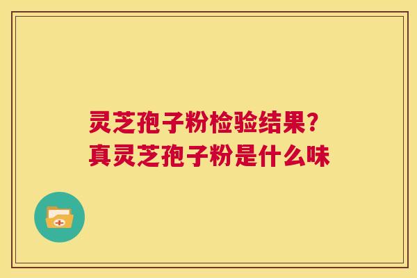 灵芝孢子粉检验结果？真灵芝孢子粉是什么味  第1张