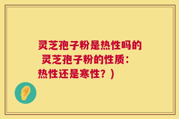 灵芝孢子粉是热性吗的 灵芝孢子粉的性质:热性还是寒性?) 第1张 灵芝孢子粉是热性吗的 灵芝孢子粉的性质:热性还是寒性?) 第1张