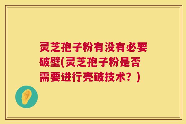 灵芝孢子粉有没有必要破壁(灵芝孢子粉是否需要进行壳破技术?) 第1张 灵芝孢子粉有没有必要破壁(灵芝孢子粉是否需要进行壳破技术?) 第1张