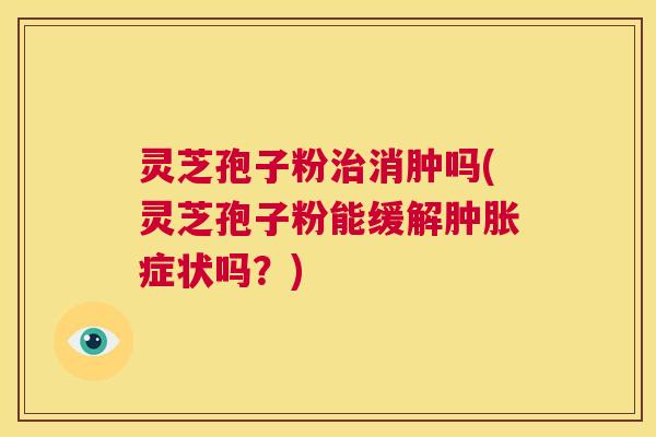 灵芝孢子粉治消肿吗(灵芝孢子粉能缓解肿胀症状吗?) 第1张 灵芝孢子粉治消肿吗(灵芝孢子粉能缓解肿胀症状吗?) 第1张