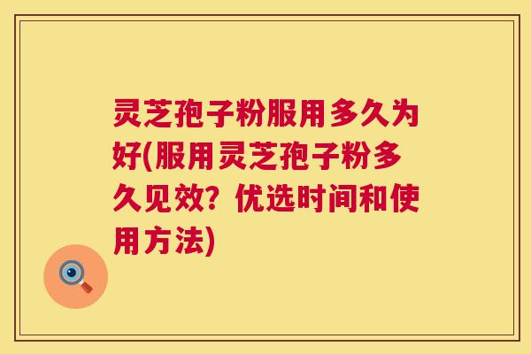 灵芝孢子粉服用多久为好(服用灵芝孢子粉多久见效?优选时间和使用方法) 第1张 灵芝孢子粉服用多久为好(服用灵芝孢子粉多久见效?优选时间和使用方法) 第1张