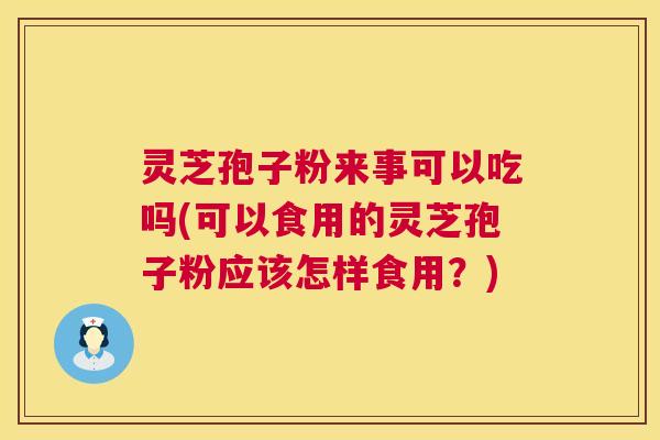 灵芝孢子粉来事可以吃吗(可以食用的灵芝孢子粉应该怎样食用?) 第1张 灵芝孢子粉来事可以吃吗(可以食用的灵芝孢子粉应该怎样食用?) 第1张