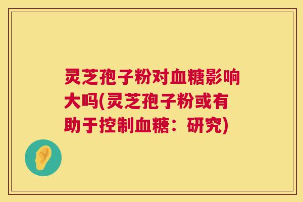 灵芝孢子粉对血糖影响大吗(灵芝孢子粉或有助于控制血糖:研究) 第1张 灵芝孢子粉对血糖影响大吗(灵芝孢子粉或有助于控制血糖:研究) 第1张