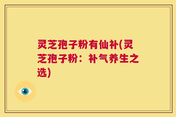 灵芝孢子粉有仙补(灵芝孢子粉：补气养生之选)  第1张