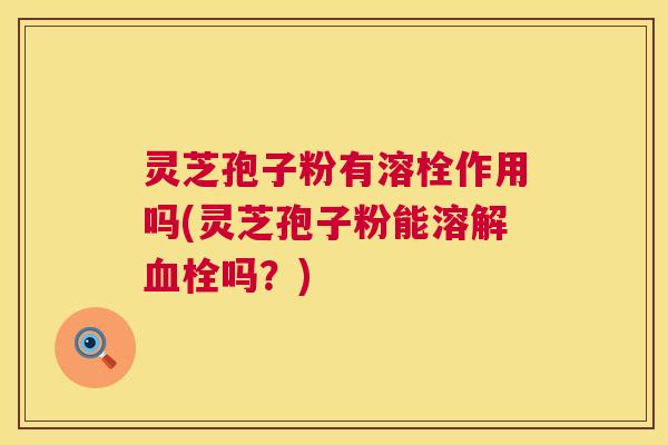 灵芝孢子粉有溶栓作用吗(灵芝孢子粉能溶解血栓吗?) 第1张 灵芝孢子粉有溶栓作用吗(灵芝孢子粉能溶解血栓吗?) 第1张