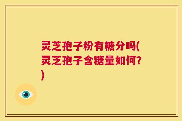 灵芝孢子粉有糖分吗(灵芝孢子含糖量如何?) 第1张 灵芝孢子粉有糖分吗(灵芝孢子含糖量如何?) 第1张