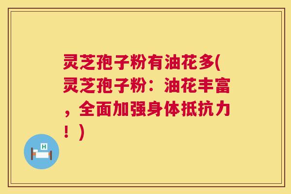 灵芝孢子粉有油花多(灵芝孢子粉:油花丰富,全面加强身体抵抗力!) 第1张 灵芝孢子粉有油花多(灵芝孢子粉:油花丰富,全面加强身体抵抗力!) 第1张