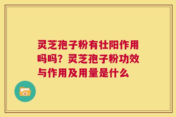 灵芝孢子粉有壮阳作用吗吗?灵芝孢子粉功效与作用及用量是什么 第1张 灵芝孢子粉有壮阳作用吗吗?灵芝孢子粉功效与作用及用量是什么 第1张