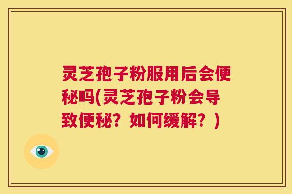 灵芝孢子粉服用后会便秘吗(灵芝孢子粉会导致便秘?如何缓解?) 第1张 灵芝孢子粉服用后会便秘吗(灵芝孢子粉会导致便秘?如何缓解?) 第1张