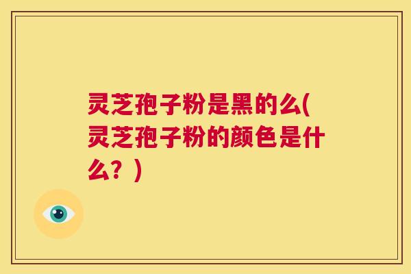 灵芝孢子粉是黑的么(灵芝孢子粉的颜色是什么?) 第1张 灵芝孢子粉是黑的么(灵芝孢子粉的颜色是什么?) 第1张