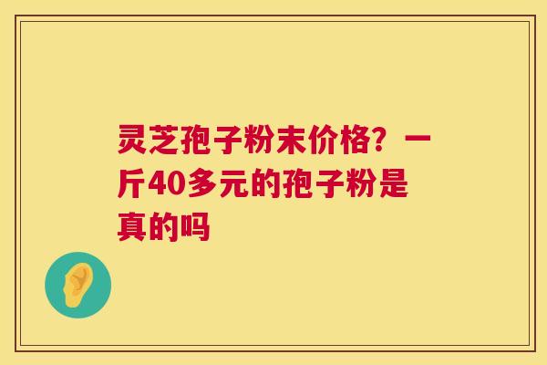 灵芝孢子粉末价格?一斤40多元的孢子粉是真的吗 第1张 灵芝孢子粉末价格?一斤40多元的孢子粉是真的吗 第1张