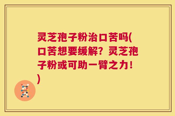 灵芝孢子粉治口苦吗(口苦想要缓解?灵芝孢子粉或可助一臂之力!) 第1张 灵芝孢子粉治口苦吗(口苦想要缓解?灵芝孢子粉或可助一臂之力!) 第1张