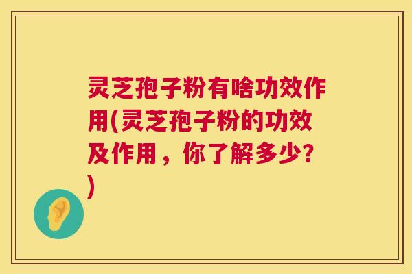 灵芝孢子粉有啥功效作用(灵芝孢子粉的功效及作用，你了解多少？)  第1张
