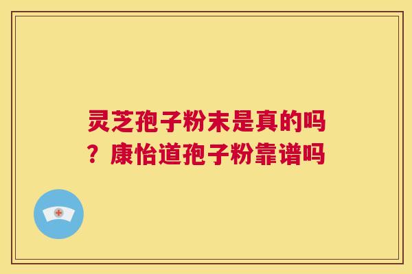 灵芝孢子粉末是真的吗?康怡道孢子粉靠谱吗 第1张 灵芝孢子粉末是真的吗?康怡道孢子粉靠谱吗 第1张