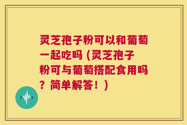 灵芝孢子粉可以和葡萄一起吃吗 (灵芝孢子粉可与葡萄搭配食用吗?简单解答!) 第1张 灵芝孢子粉可以和葡萄一起吃吗 (灵芝孢子粉可与葡萄搭配食用吗?简单解答!) 第1张