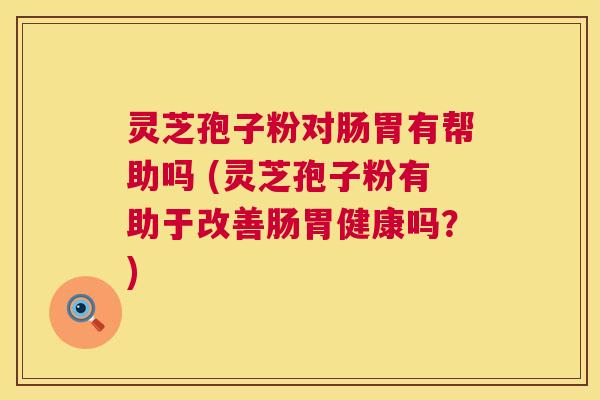 灵芝孢子粉对肠胃有帮助吗 (灵芝孢子粉有助于改善肠胃健康吗?) 第1张 灵芝孢子粉对肠胃有帮助吗 (灵芝孢子粉有助于改善肠胃健康吗?) 第1张
