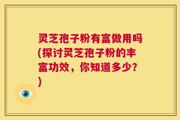 灵芝孢子粉有富做用吗(探讨灵芝孢子粉的丰富功效,你知道多少?) 第1张 灵芝孢子粉有富做用吗(探讨灵芝孢子粉的丰富功效,你知道多少?) 第1张