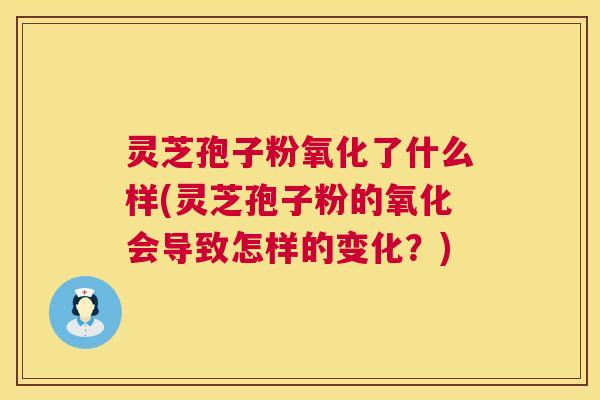 灵芝孢子粉氧化了什么样(灵芝孢子粉的氧化会导致怎样的变化?) 第1张 灵芝孢子粉氧化了什么样(灵芝孢子粉的氧化会导致怎样的变化?) 第1张
