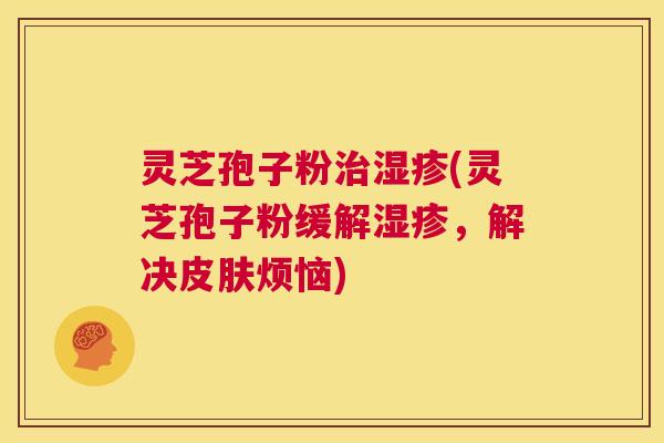 灵芝孢子粉治湿疹(灵芝孢子粉缓解湿疹,解决皮肤烦恼) 第1张 灵芝孢子粉治湿疹(灵芝孢子粉缓解湿疹,解决皮肤烦恼) 第1张
