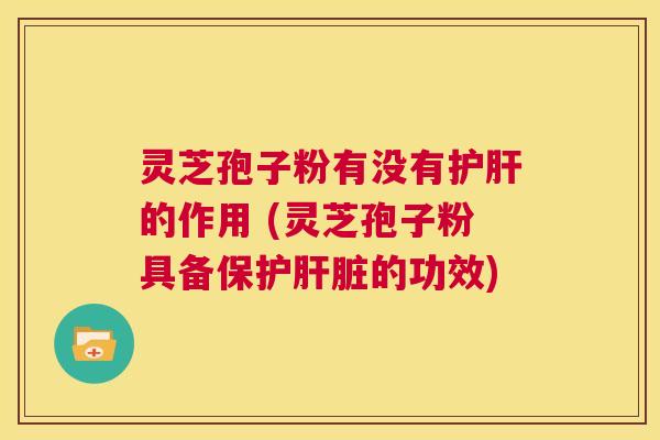 灵芝孢子粉有没有护肝的作用 (灵芝孢子粉具备保护肝脏的功效) 第1张 灵芝孢子粉有没有护肝的作用 (灵芝孢子粉具备保护肝脏的功效) 第1张