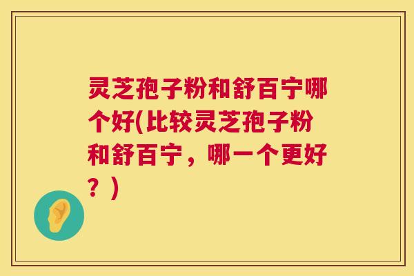灵芝孢子粉和舒百宁哪个好(比较灵芝孢子粉和舒百宁,哪一个更好?) 第1张 灵芝孢子粉和舒百宁哪个好(比较灵芝孢子粉和舒百宁,哪一个更好?) 第1张