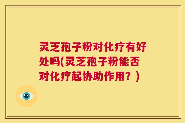 灵芝孢子粉对化疗有好处吗(灵芝孢子粉能否对化疗起协助作用?) 第1张 灵芝孢子粉对化疗有好处吗(灵芝孢子粉能否对化疗起协助作用?) 第1张