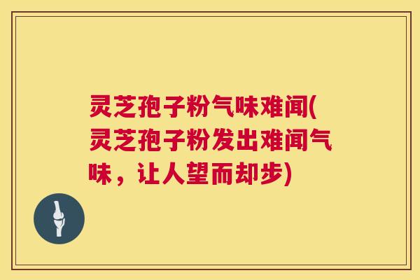 灵芝孢子粉气味难闻(灵芝孢子粉发出难闻气味,让人望而却步) 第1张 灵芝孢子粉气味难闻(灵芝孢子粉发出难闻气味,让人望而却步) 第1张