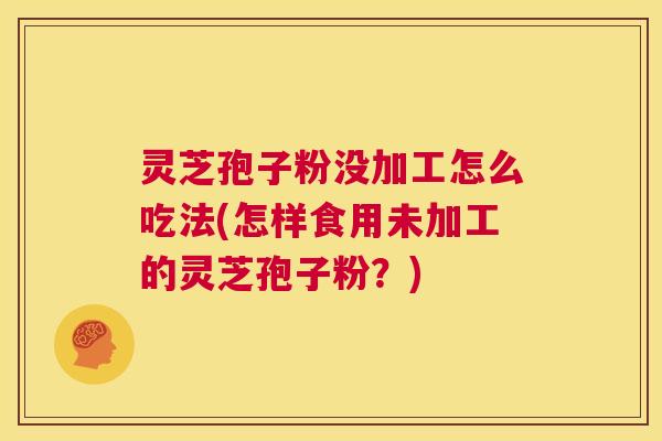 灵芝孢子粉没加工怎么吃法(怎样食用未加工的灵芝孢子粉?) 第1张 灵芝孢子粉没加工怎么吃法(怎样食用未加工的灵芝孢子粉?) 第1张