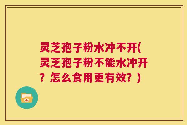 灵芝孢子粉水冲不开(灵芝孢子粉不能水冲开?怎么食用更有效?) 第1张 灵芝孢子粉水冲不开(灵芝孢子粉不能水冲开?怎么食用更有效?) 第1张