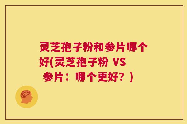灵芝孢子粉和参片哪个好(灵芝孢子粉 VS 参片:哪个更好?) 第1张 灵芝孢子粉和参片哪个好(灵芝孢子粉 VS 参片:哪个更好?) 第1张