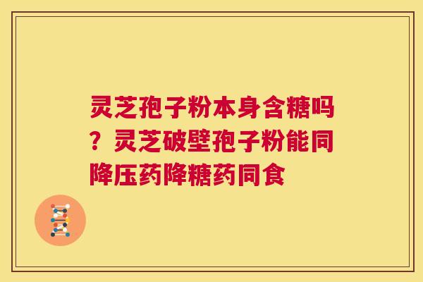 灵芝孢子粉本身含糖吗?灵芝破壁孢子粉能同降压药降糖药同食 第1张 灵芝孢子粉本身含糖吗?灵芝破壁孢子粉能同降压药降糖药同食 第1张