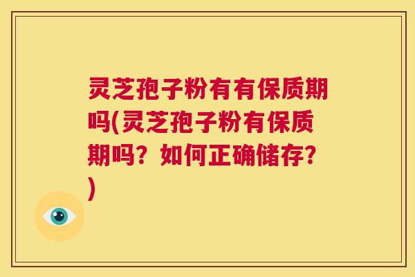 灵芝孢子粉有有保质期吗(灵芝孢子粉有保质期吗?如何正确储存?) 第1张 灵芝孢子粉有有保质期吗(灵芝孢子粉有保质期吗?如何正确储存?) 第1张