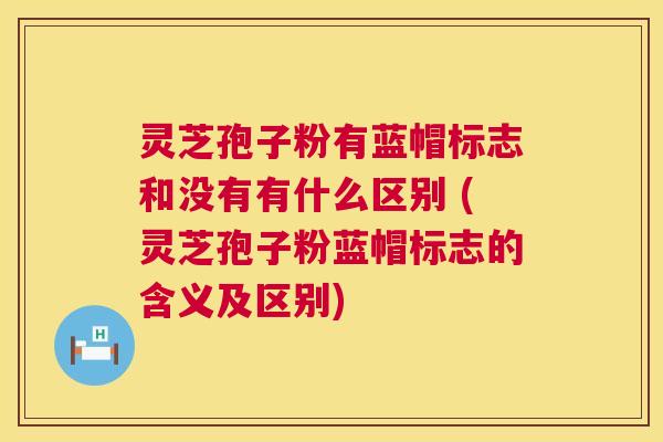 灵芝孢子粉有蓝帽标志和没有有什么区别 (灵芝孢子粉蓝帽标志的含义及区别) 第1张 灵芝孢子粉有蓝帽标志和没有有什么区别 (灵芝孢子粉蓝帽标志的含义及区别) 第1张