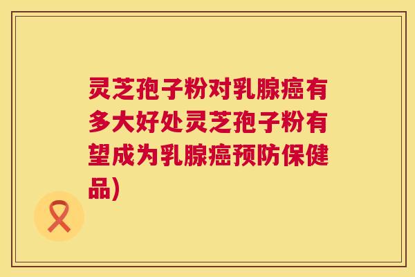 灵芝孢子粉对乳腺癌有多大好处灵芝孢子粉有望成为乳腺癌预防保健品) 第1张 灵芝孢子粉对乳腺癌有多大好处灵芝孢子粉有望成为乳腺癌预防保健品) 第1张