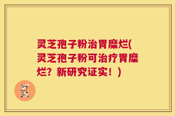 灵芝孢子粉治胃糜烂(灵芝孢子粉可治疗胃糜烂?新研究证实!) 第1张 灵芝孢子粉治胃糜烂(灵芝孢子粉可治疗胃糜烂?新研究证实!) 第1张