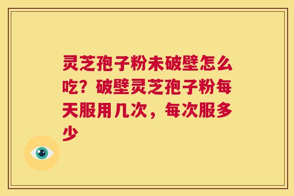 灵芝孢子粉未破壁怎么吃？破壁灵芝孢子粉每天服用几次，每次服多少  第1张