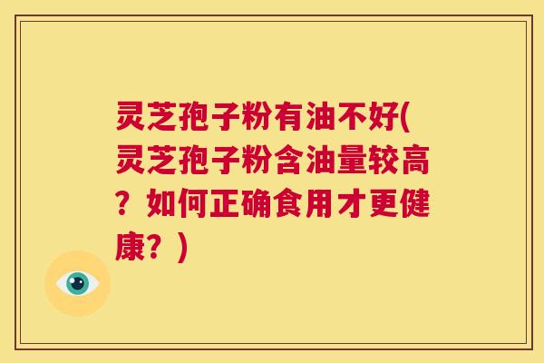 灵芝孢子粉有油不好(灵芝孢子粉含油量较高?如何正确食用才更健康?) 第1张 灵芝孢子粉有油不好(灵芝孢子粉含油量较高?如何正确食用才更健康?) 第1张