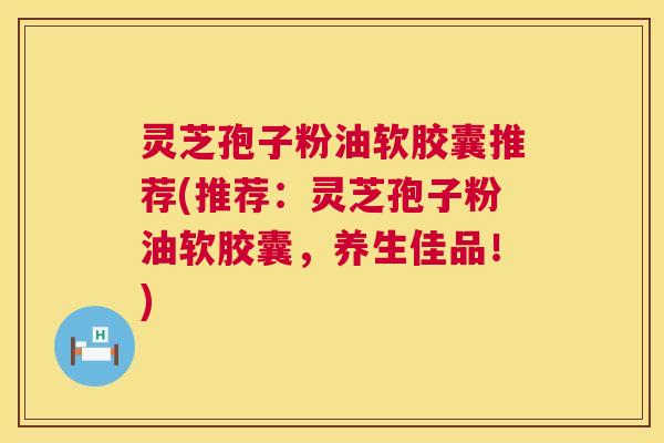 灵芝孢子粉油软胶囊推荐(推荐:灵芝孢子粉油软胶囊,养生佳品!) 第1张 灵芝孢子粉油软胶囊推荐(推荐:灵芝孢子粉油软胶囊,养生佳品!) 第1张