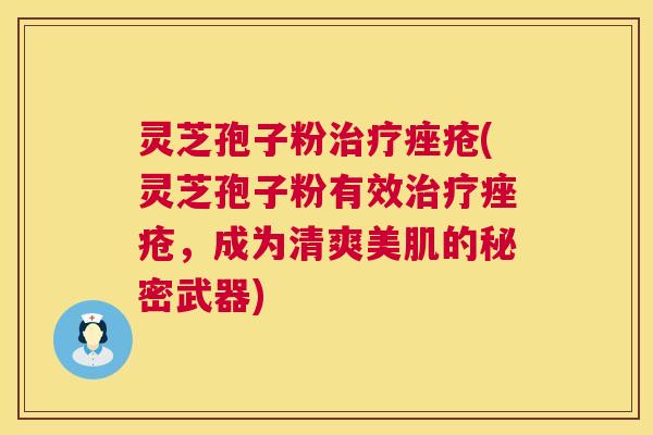灵芝孢子粉治疗痤疮(灵芝孢子粉有效治疗痤疮,成为清爽美肌的秘密武器) 第1张 灵芝孢子粉治疗痤疮(灵芝孢子粉有效治疗痤疮,成为清爽美肌的秘密武器) 第1张