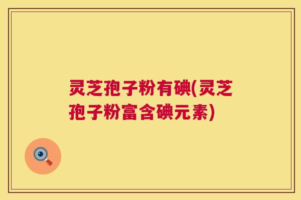 灵芝孢子粉有碘(灵芝孢子粉富含碘元素) 第1张 灵芝孢子粉有碘(灵芝孢子粉富含碘元素) 第1张