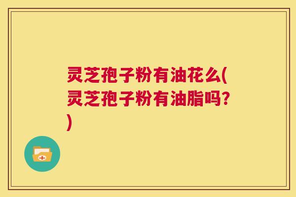 灵芝孢子粉有油花么(灵芝孢子粉有油脂吗?) 第1张 灵芝孢子粉有油花么(灵芝孢子粉有油脂吗?) 第1张